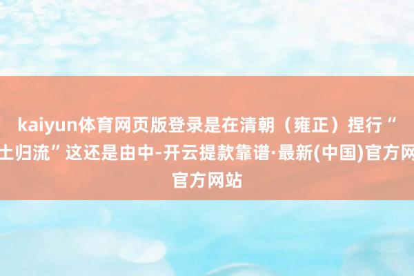kaiyun体育网页版登录是在清朝（雍正）捏行“改土归流”这还是由中-开云提款靠谱·最新(中国)官方网站