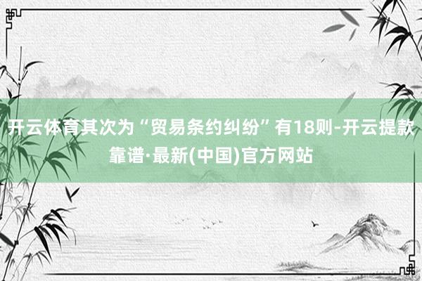 开云体育其次为“贸易条约纠纷”有18则-开云提款靠谱·最新(中国)官方网站