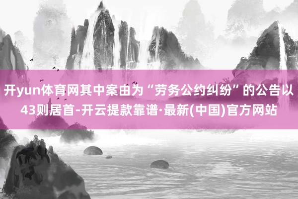 开yun体育网其中案由为“劳务公约纠纷”的公告以43则居首-开云提款靠谱·最新(中国)官方网站