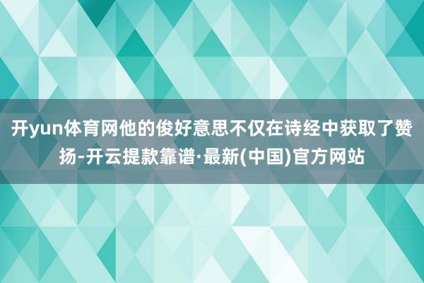 开yun体育网他的俊好意思不仅在诗经中获取了赞扬-开云提款靠谱·最新(中国)官方网站