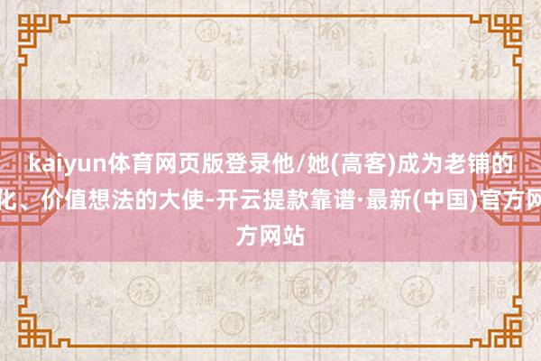 kaiyun体育网页版登录他/她(高客)成为老铺的文化、价值想法的大使-开云提款靠谱·最新(中国)官方网站