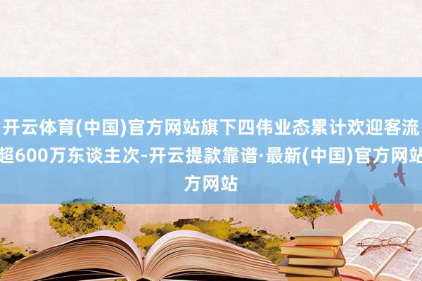 开云体育(中国)官方网站旗下四伟业态累计欢迎客流超600万东谈主次-开云提款靠谱·最新(中国)官方网站