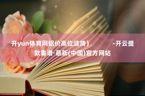 开yun体育网铝价高位涟漪）            -开云提款靠谱·最新(中国)官方网站