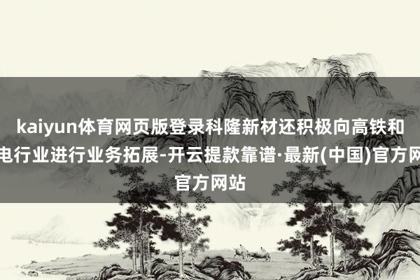 kaiyun体育网页版登录科隆新材还积极向高铁和风电行业进行业务拓展-开云提款靠谱·最新(中国)官方网站