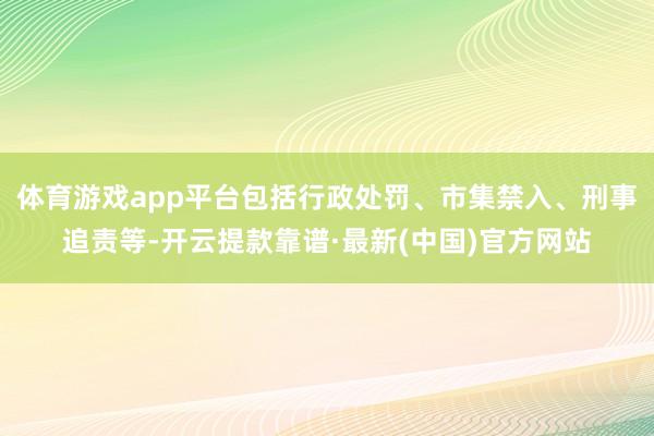 体育游戏app平台包括行政处罚、市集禁入、刑事追责等-开云提款靠谱·最新(中国)官方网站