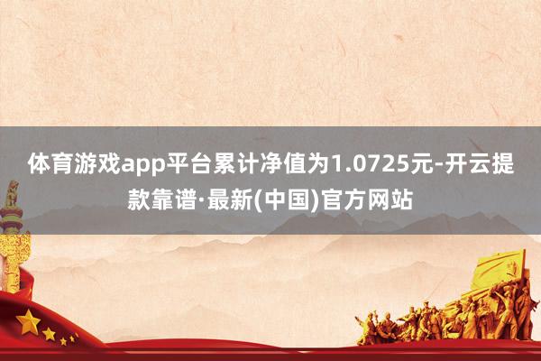 体育游戏app平台累计净值为1.0725元-开云提款靠谱·最新(中国)官方网站