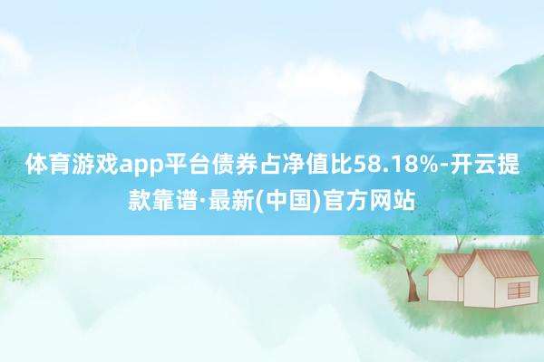 体育游戏app平台债券占净值比58.18%-开云提款靠谱·最新(中国)官方网站