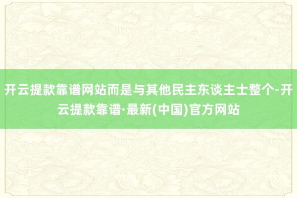 开云提款靠谱网站而是与其他民主东谈主士整个-开云提款靠谱·最新(中国)官方网站