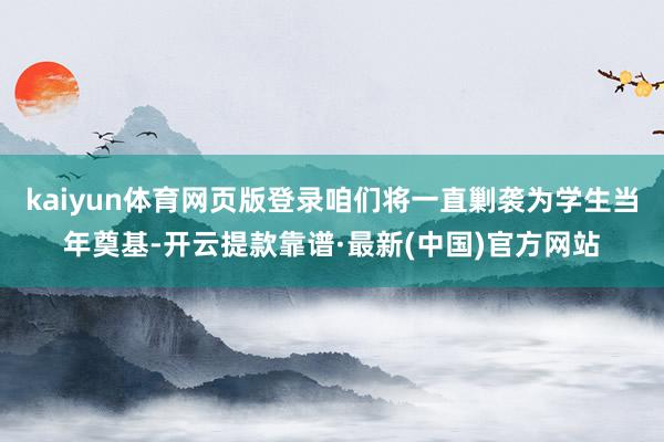 kaiyun体育网页版登录咱们将一直剿袭为学生当年奠基-开云提款靠谱·最新(中国)官方网站