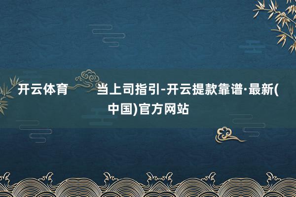 开云体育        当上司指引-开云提款靠谱·最新(中国)官方网站