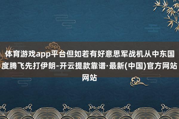 体育游戏app平台但如若有好意思军战机从中东国度腾飞先打伊朗-开云提款靠谱·最新(中国)官方网站