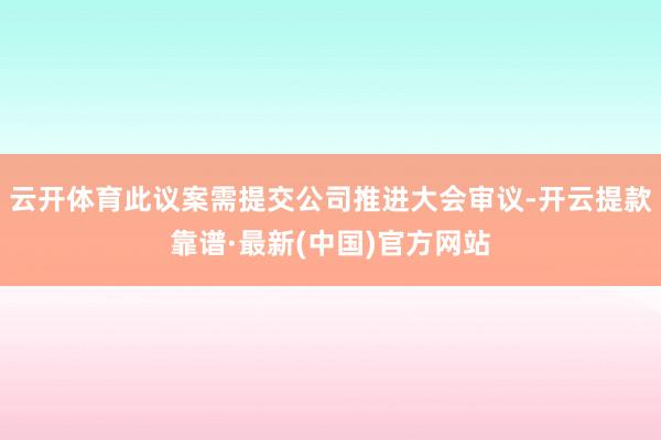 云开体育此议案需提交公司推进大会审议-开云提款靠谱·最新(中国)官方网站