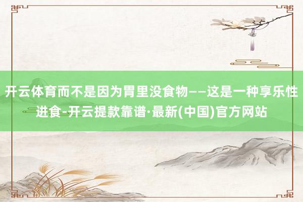 开云体育而不是因为胃里没食物——这是一种享乐性进食-开云提款靠谱·最新(中国)官方网站