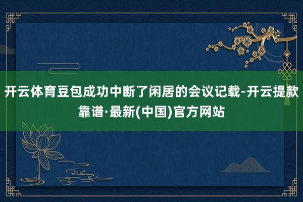开云体育豆包成功中断了闲居的会议记载-开云提款靠谱·最新(中国)官方网站