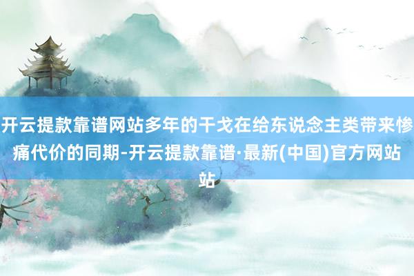 开云提款靠谱网站多年的干戈在给东说念主类带来惨痛代价的同期-开云提款靠谱·最新(中国)官方网站