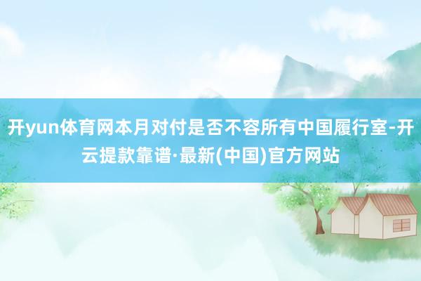 开yun体育网本月对付是否不容所有中国履行室-开云提款靠谱·最新(中国)官方网站