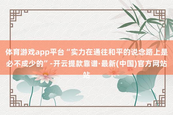 体育游戏app平台“实力在通往和平的说念路上是必不成少的”-开云提款靠谱·最新(中国)官方网站