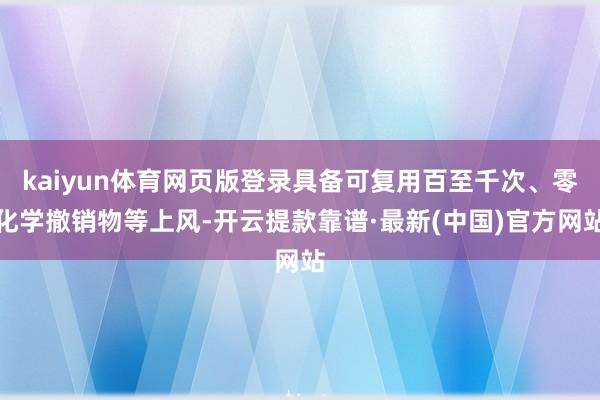 kaiyun体育网页版登录具备可复用百至千次、零化学撤销物等上风-开云提款靠谱·最新(中国)官方网站