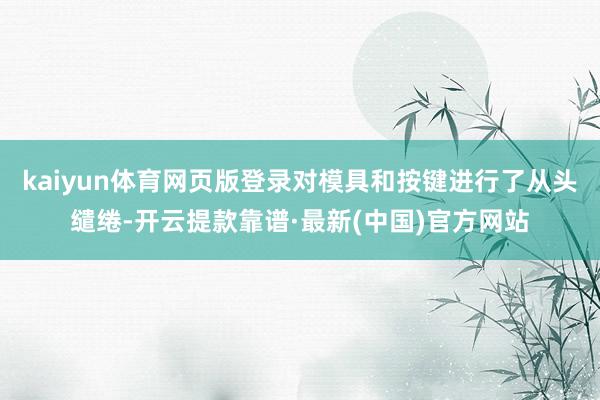 kaiyun体育网页版登录对模具和按键进行了从头缱绻-开云提款靠谱·最新(中国)官方网站