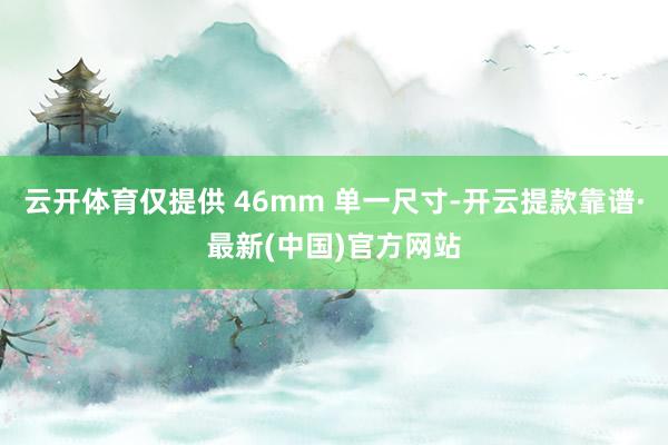 云开体育仅提供 46mm 单一尺寸-开云提款靠谱·最新(中国)官方网站