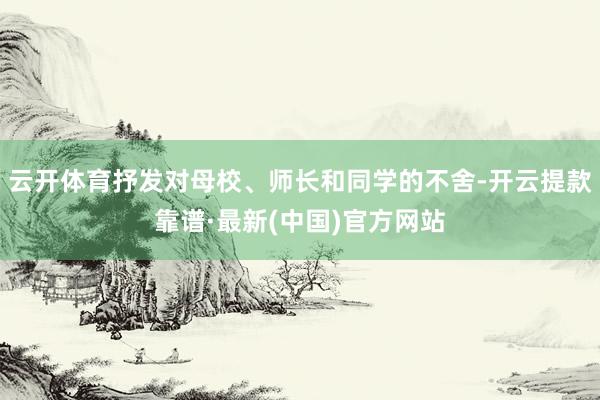 云开体育抒发对母校、师长和同学的不舍-开云提款靠谱·最新(中国)官方网站