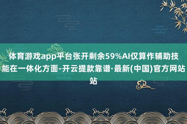 体育游戏app平台张开剩余59%AI仅算作辅助技能在一体化方面-开云提款靠谱·最新(中国)官方网站