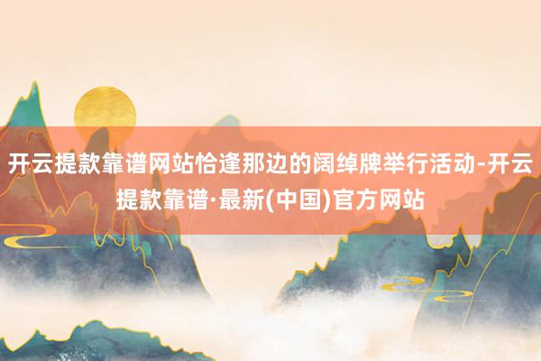 开云提款靠谱网站恰逢那边的阔绰牌举行活动-开云提款靠谱·最新(中国)官方网站