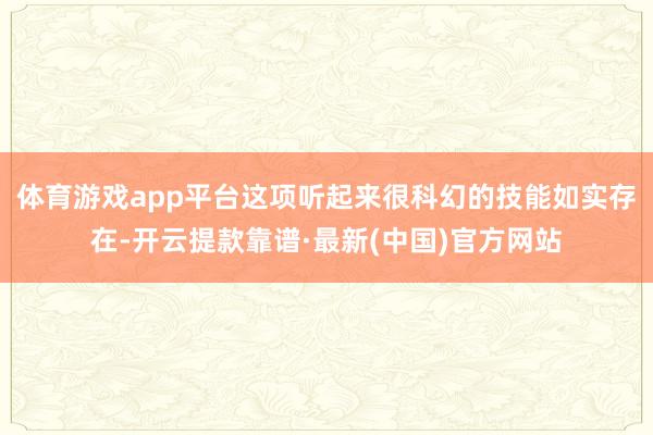 体育游戏app平台这项听起来很科幻的技能如实存在-开云提款靠谱·最新(中国)官方网站