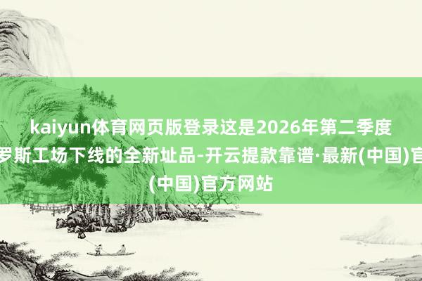 kaiyun体育网页版登录这是2026年第二季度才从俄罗斯工场下线的全新址品-开云提款靠谱·最新(中国)官方网站