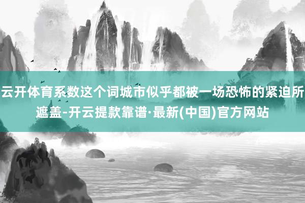 云开体育系数这个词城市似乎都被一场恐怖的紧迫所遮盖-开云提款靠谱·最新(中国)官方网站